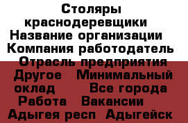 Столяры-краснодеревщики › Название организации ­ Компания-работодатель › Отрасль предприятия ­ Другое › Минимальный оклад ­ 1 - Все города Работа » Вакансии   . Адыгея респ.,Адыгейск г.